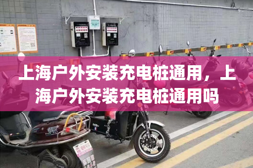上海户外安装充电桩通用，上海户外安装充电桩通用吗