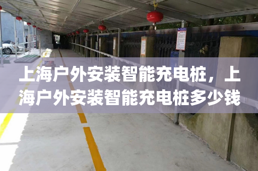 上海户外安装智能充电桩，上海户外安装智能充电桩多少钱
