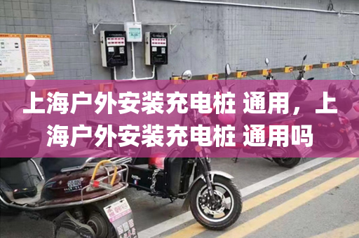 上海户外安装充电桩 通用，上海户外安装充电桩 通用吗