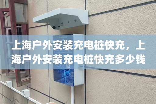 上海户外安装充电桩快充，上海户外安装充电桩快充多少钱