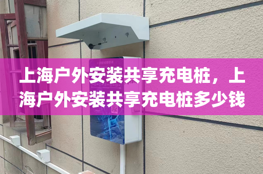 上海户外安装共享充电桩，上海户外安装共享充电桩多少钱