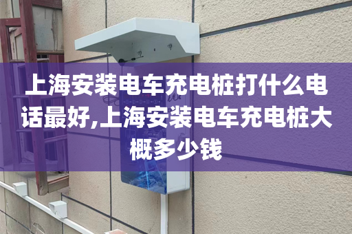 上海安装电车充电桩打什么电话最好,上海安装电车充电桩大概多少钱