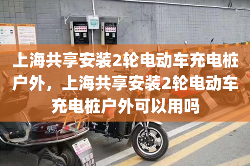上海共享安装2轮电动车充电桩户外，上海共享安装2轮电动车充电桩户外可以用吗