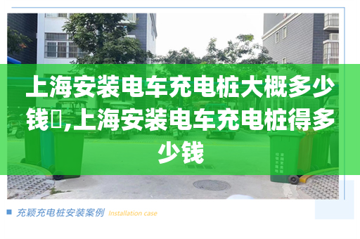 上海安装电车充电桩大概多少钱​,上海安装电车充电桩得多少钱