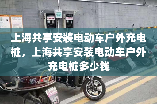 上海共享安装电动车户外充电桩，上海共享安装电动车户外充电桩多少钱