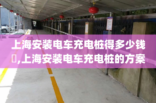 上海安装电车充电桩得多少钱​,上海安装电车充电桩的方案