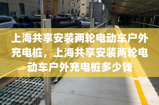 上海共享安装两轮电动车户外充电桩，上海共享安装两轮电动车户外充电桩多少钱