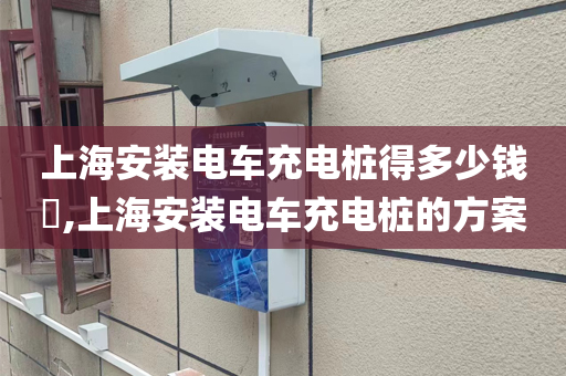 上海安装电车充电桩得多少钱​,上海安装电车充电桩的方案