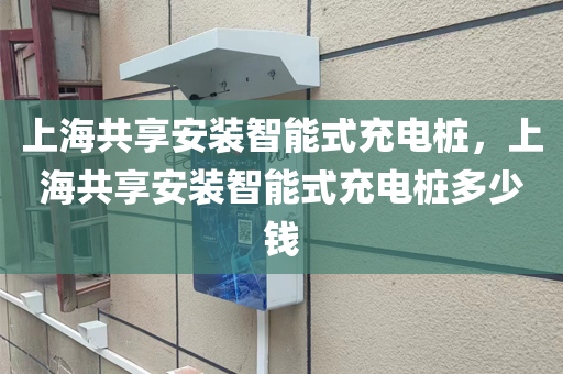 上海共享安装智能式充电桩，上海共享安装智能式充电桩多少钱