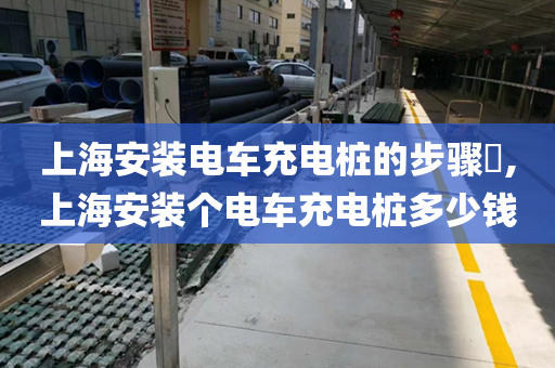 上海安装电车充电桩的步骤​,上海安装个电车充电桩多少钱