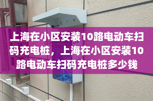 上海在小区安装10路电动车扫码充电桩，上海在小区安装10路电动车扫码充电桩多少钱