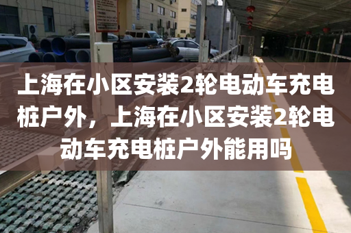 上海在小区安装2轮电动车充电桩户外，上海在小区安装2轮电动车充电桩户外能用吗