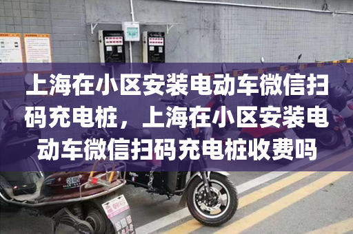 上海在小区安装电动车微信扫码充电桩，上海在小区安装电动车微信扫码充电桩收费吗