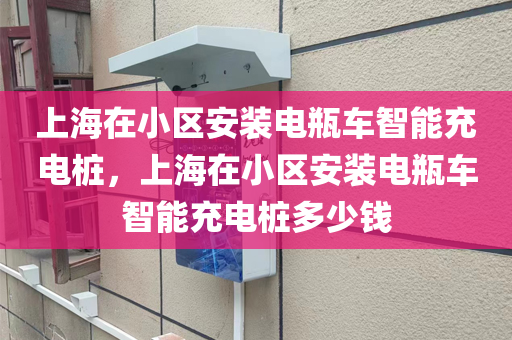 上海在小区安装电瓶车智能充电桩，上海在小区安装电瓶车智能充电桩多少钱