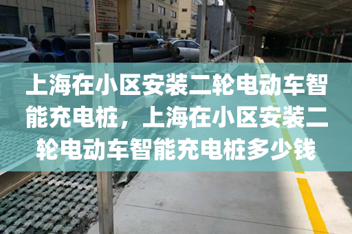 上海在小区安装二轮电动车智能充电桩，上海在小区安装二轮电动车智能充电桩多少钱