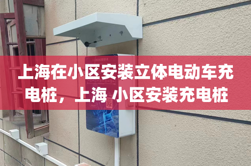上海在小区安装立体电动车充电桩，上海 小区安装充电桩