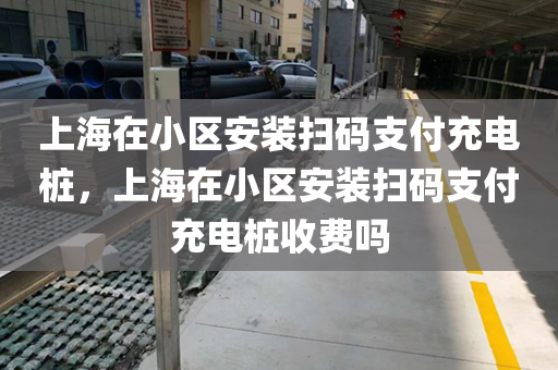 上海在小区安装扫码支付充电桩，上海在小区安装扫码支付充电桩收费吗
