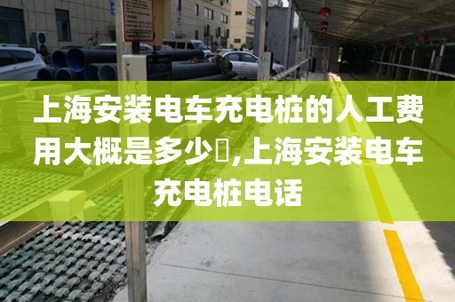 上海安装电车充电桩的人工费用大概是多少​,上海安装电车充电桩电话