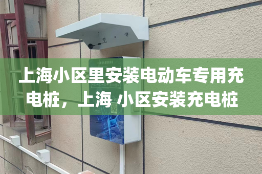 上海小区里安装电动车专用充电桩，上海 小区安装充电桩