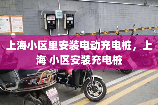 上海小区里安装电动充电桩，上海 小区安装充电桩