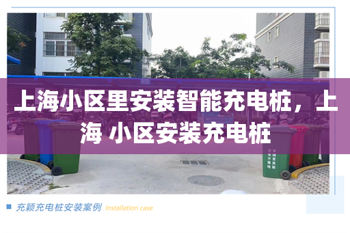 上海小区里安装智能充电桩，上海 小区安装充电桩