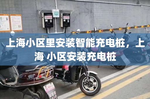 上海小区里安装智能充电桩，上海 小区安装充电桩