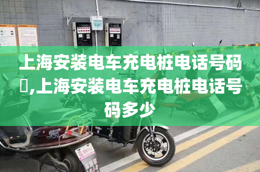 上海安装电车充电桩电话号码​,上海安装电车充电桩电话号码多少