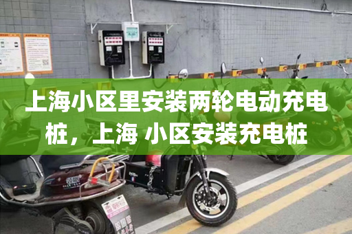 上海小区里安装两轮电动充电桩，上海 小区安装充电桩