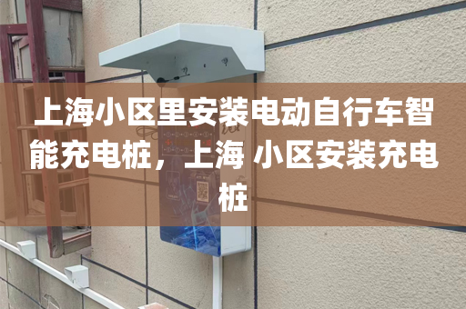 上海小区里安装电动自行车智能充电桩，上海 小区安装充电桩