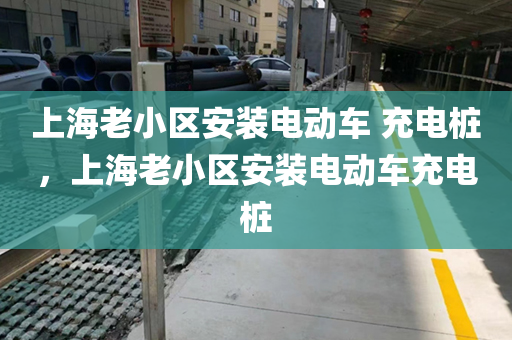 上海老小区安装电动车 充电桩，上海老小区安装电动车充电桩