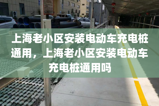 上海老小区安装电动车充电桩通用，上海老小区安装电动车充电桩通用吗