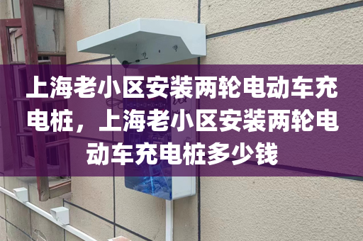 上海老小区安装两轮电动车充电桩，上海老小区安装两轮电动车充电桩多少钱