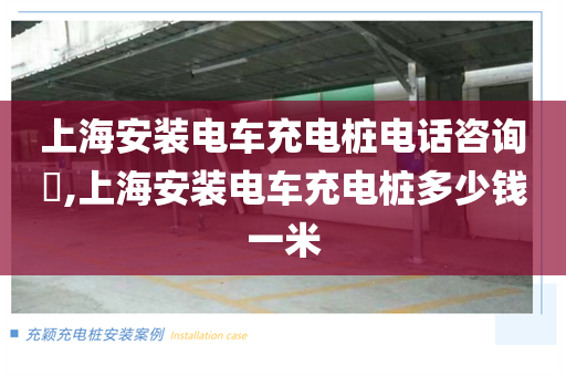 上海安装电车充电桩电话咨询​,上海安装电车充电桩多少钱一米