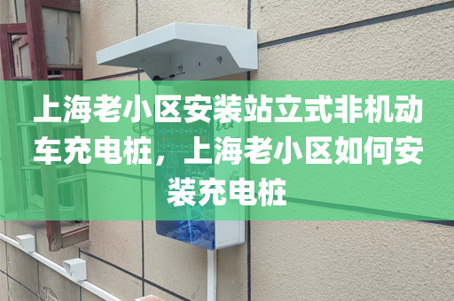 上海老小区安装站立式非机动车充电桩，上海老小区如何安装充电桩