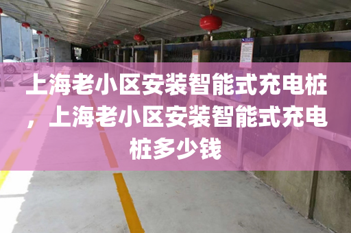 上海老小区安装智能式充电桩，上海老小区安装智能式充电桩多少钱