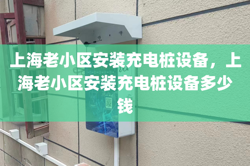 上海老小区安装充电桩设备，上海老小区安装充电桩设备多少钱