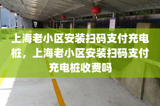 上海老小区安装扫码支付充电桩，上海老小区安装扫码支付充电桩收费吗