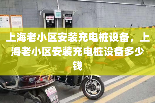 上海老小区安装充电桩设备，上海老小区安装充电桩设备多少钱