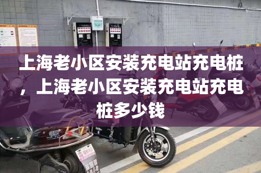 上海老小区安装充电站充电桩，上海老小区安装充电站充电桩多少钱