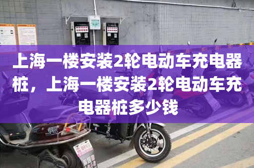 上海一楼安装2轮电动车充电器桩，上海一楼安装2轮电动车充电器桩多少钱