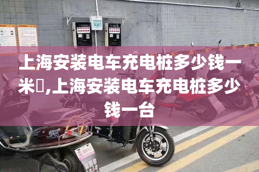 上海安装电车充电桩多少钱一米,上海安装电车充电桩多少钱一台
