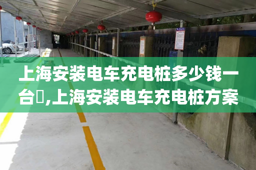 上海安装电车充电桩多少钱一台​,上海安装电车充电桩方案