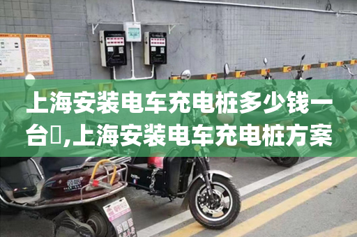 上海安装电车充电桩多少钱一台​,上海安装电车充电桩方案