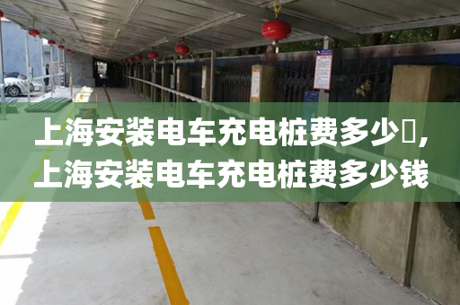 上海安装电车充电桩费多少​,上海安装电车充电桩费多少钱