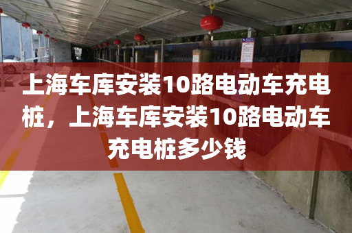 上海车库安装10路电动车充电桩，上海车库安装10路电动车充电桩多少钱