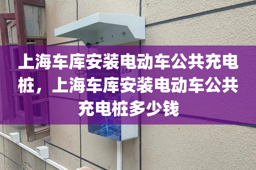 上海车库安装电动车公共充电桩，上海车库安装电动车公共充电桩多少钱