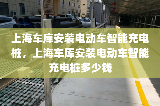 上海车库安装电动车智能充电桩，上海车库安装电动车智能充电桩多少钱