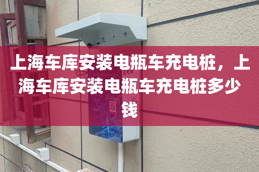 上海车库安装电瓶车充电桩，上海车库安装电瓶车充电桩多少钱