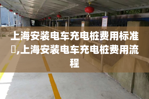 上海安装电车充电桩费用标准​,上海安装电车充电桩费用流程