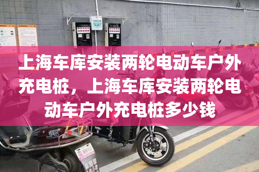 上海车库安装两轮电动车户外充电桩，上海车库安装两轮电动车户外充电桩多少钱